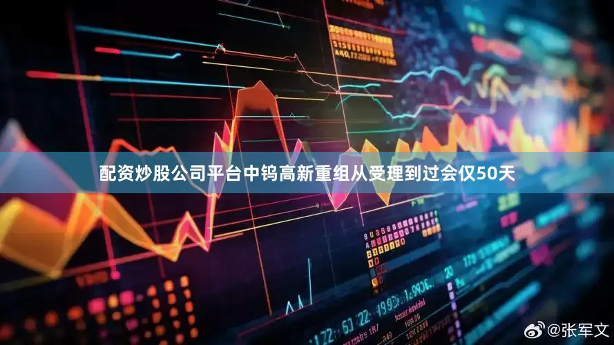 配资炒股公司平台中钨高新重组从受理到过会仅50天