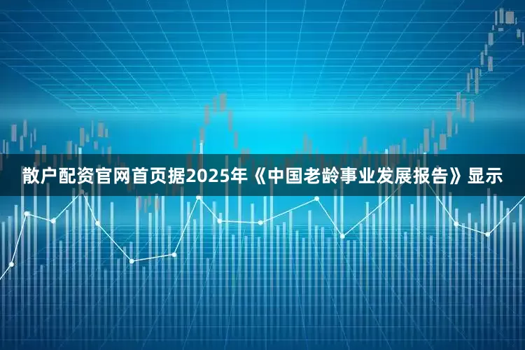 散户配资官网首页据2025年《中国老龄事业发展报告》显示