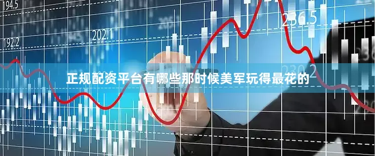 正规配资平台有哪些那时候美军玩得最花的