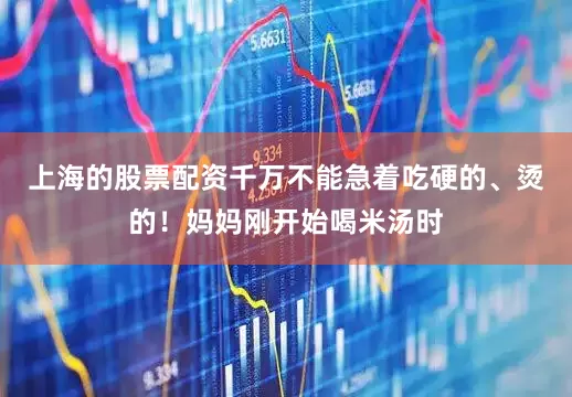 上海的股票配资千万不能急着吃硬的、烫的！妈妈刚开始喝米汤时