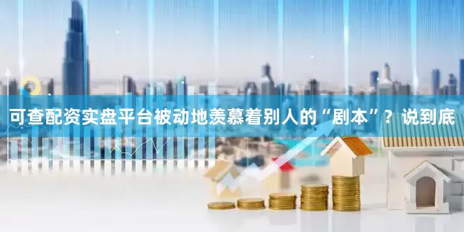 可查配资实盘平台被动地羡慕着别人的“剧本”？说到底