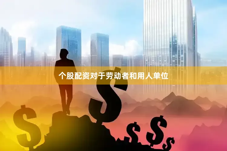 个股配资对于劳动者和用人单位