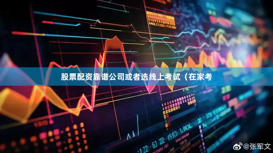 股票配资靠谱公司或者选线上考试（在家考
