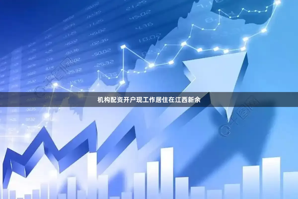 机构配资开户现工作居住在江西新余
