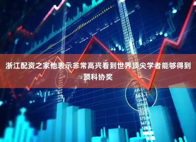 浙江配资之家他表示非常高兴看到世界顶尖学者能够得到顶科协奖