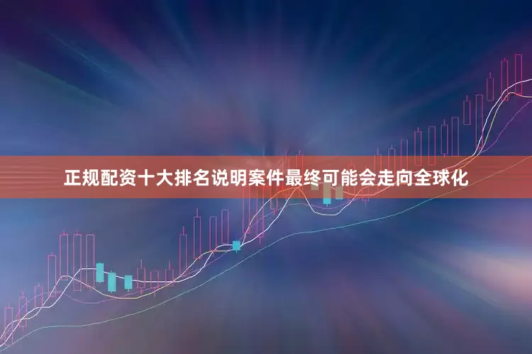 正规配资十大排名说明案件最终可能会走向全球化