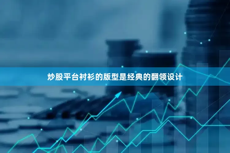 炒股平台衬衫的版型是经典的翻领设计