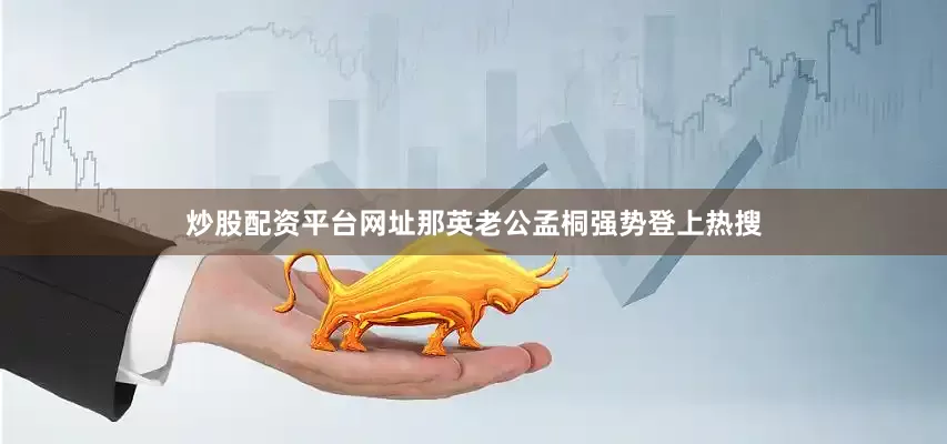 炒股配资平台网址那英老公孟桐强势登上热搜