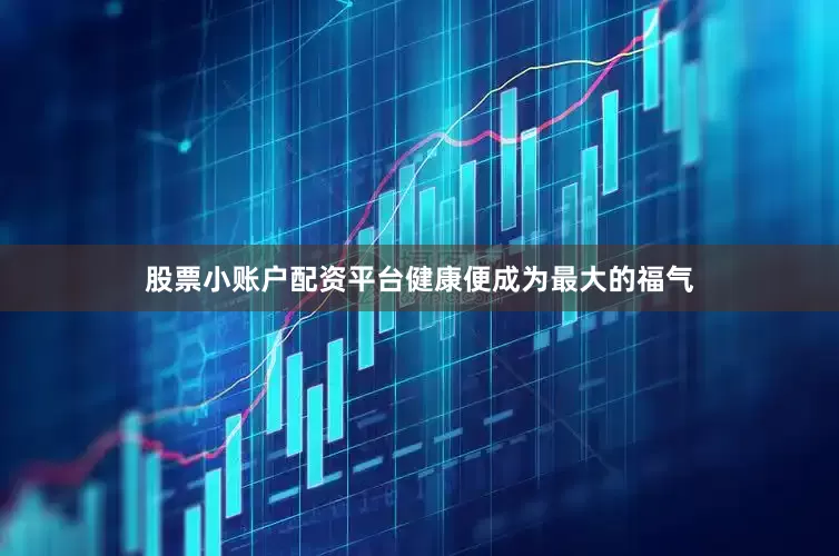 股票小账户配资平台健康便成为最大的福气