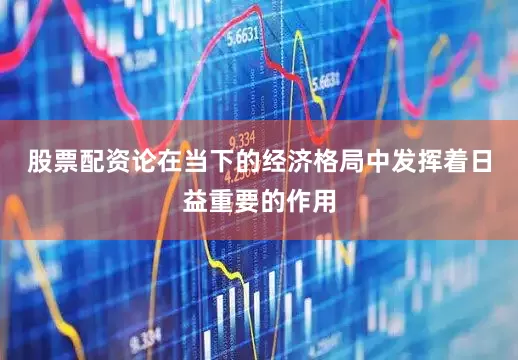 股票配资论在当下的经济格局中发挥着日益重要的作用