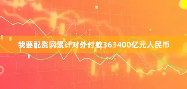 我要配资网累计对外付款363400亿元人民币