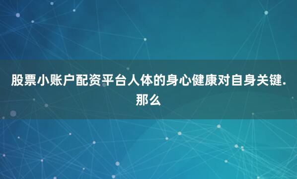 股票小账户配资平台人体的身心健康对自身关键.那么