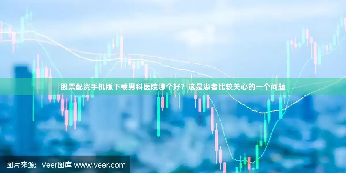 股票配资手机版下载男科医院哪个好？这是患者比较关心的一个问题