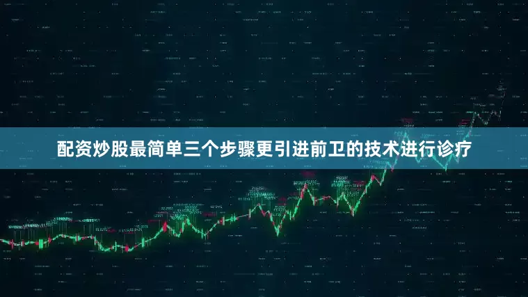 配资炒股最简单三个步骤更引进前卫的技术进行诊疗