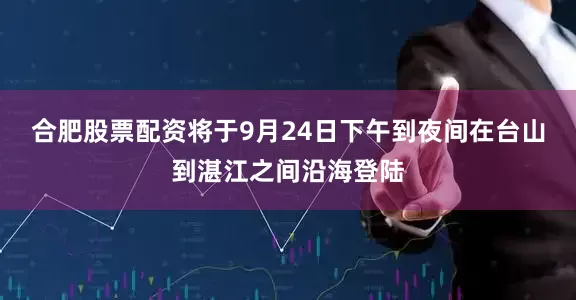 合肥股票配资将于9月24日下午到夜间在台山到湛江之间沿海登陆