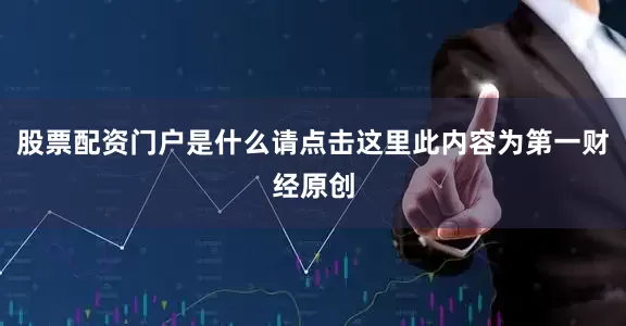 股票配资门户是什么请点击这里此内容为第一财经原创