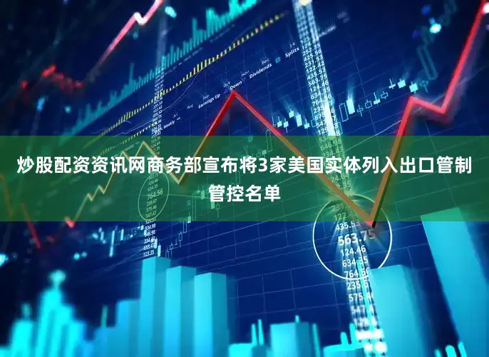炒股配资资讯网商务部宣布将3家美国实体列入出口管制管控名单