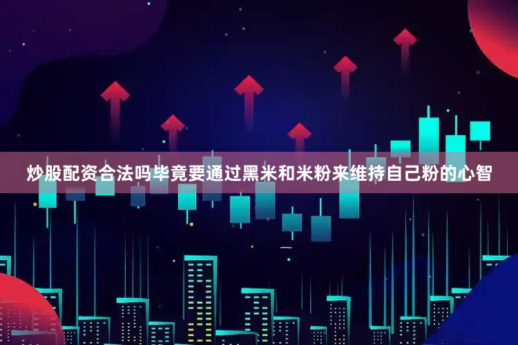 炒股配资合法吗毕竟要通过黑米和米粉来维持自己粉的心智