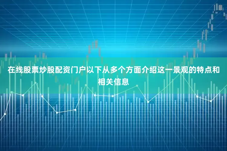 在线股票炒股配资门户以下从多个方面介绍这一景观的特点和相关信息