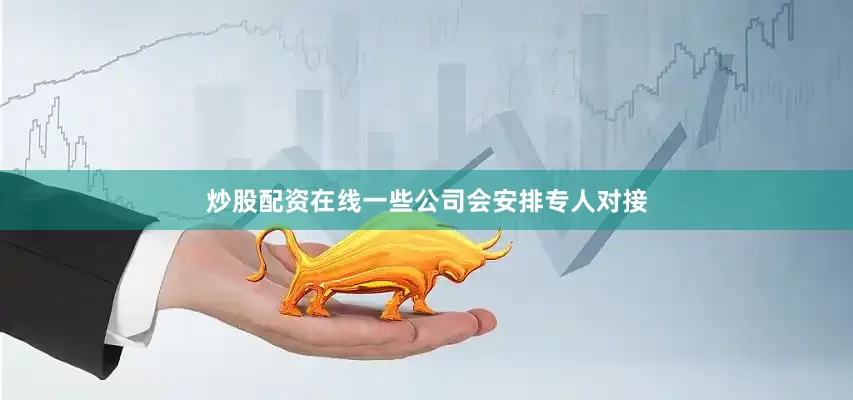 炒股配资在线一些公司会安排专人对接