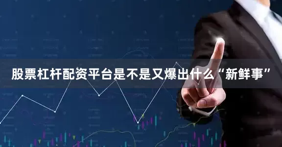 股票杠杆配资平台是不是又爆出什么“新鲜事”