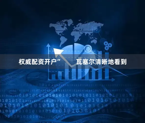 权威配资开户”        瓦塞尔清晰地看到
