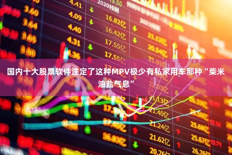 国内十大股票软件注定了这种MPV极少有私家用车那种“柴米油盐气息”